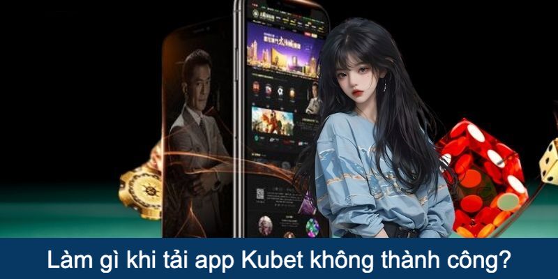 Làm gì khi tải app Kubet không thành công?