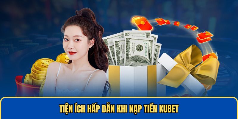 Tiện ích hấp dẫn khi nạp tiền KUBET